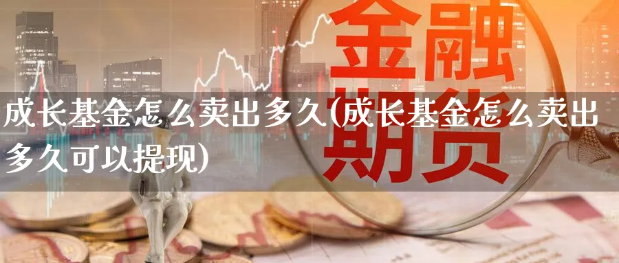 成长基金怎么卖出多久(成长基金怎么卖出多久可以提现)_https://www.fsntr.com_基金中心_第1张