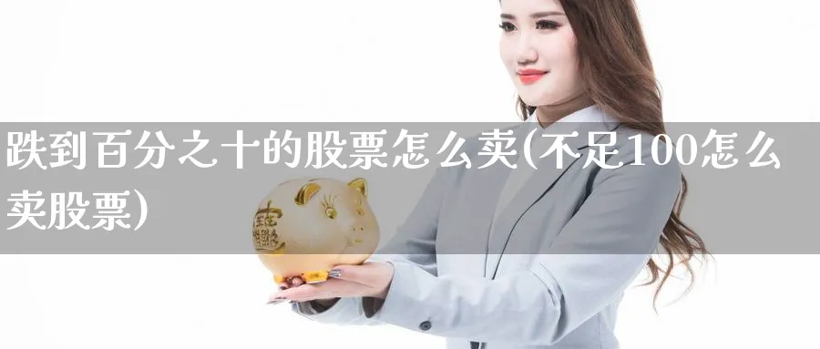 跌到百分之十的股票怎么卖(不足100怎么卖股票)_https://www.fsntr.com_股票观测_第1张