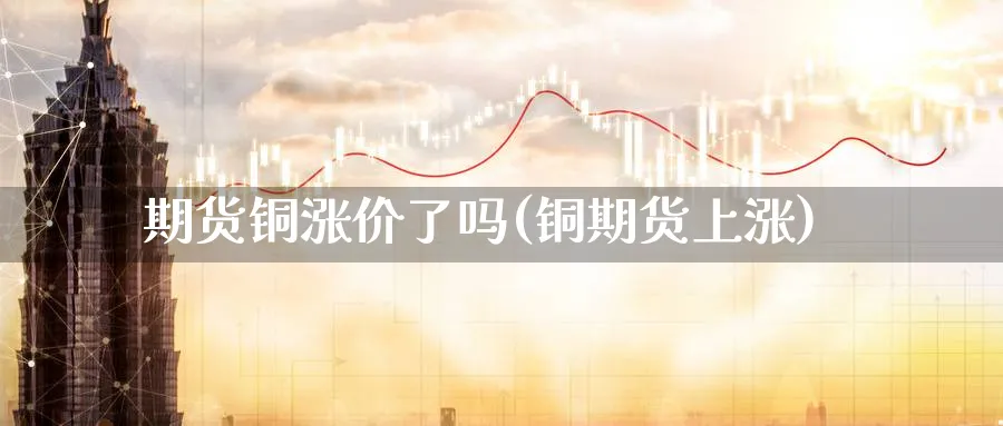 期货铜涨价了吗(铜期货上涨)_https://www.fsntr.com_股票观测_第1张