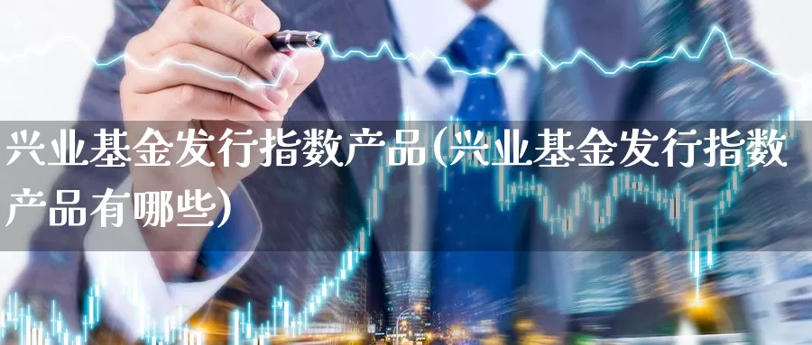 兴业基金发行指数产品(兴业基金发行指数产品有哪些)_https://www.fsntr.com_股票观测_第1张