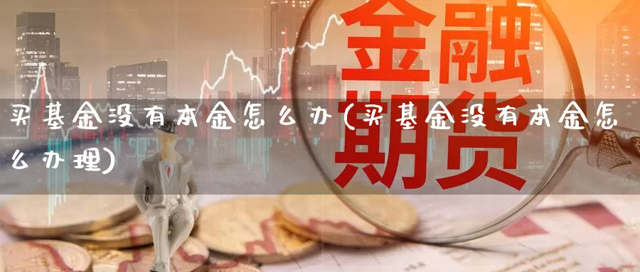 买基金没有本金怎么办(买基金没有本金怎么办理)_https://www.fsntr.com_股票观测_第1张