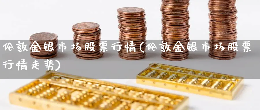 伦敦金银市场股票行情(伦敦金银市场股票行情走势)_https://www.fsntr.com_股票观测_第1张