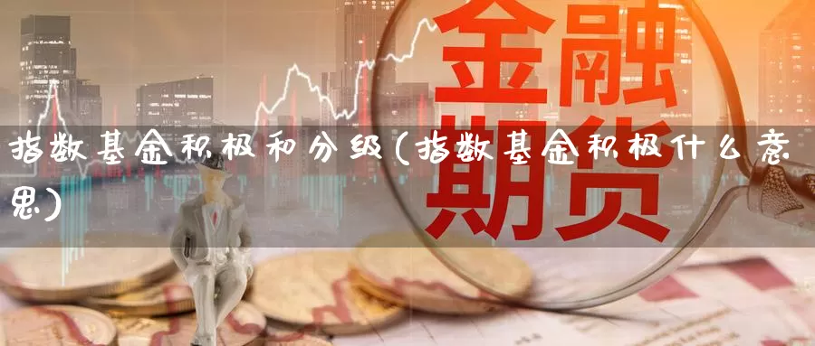 指数基金积极和分级(指数基金积极什么意思)_https://www.fsntr.com_基金中心_第1张