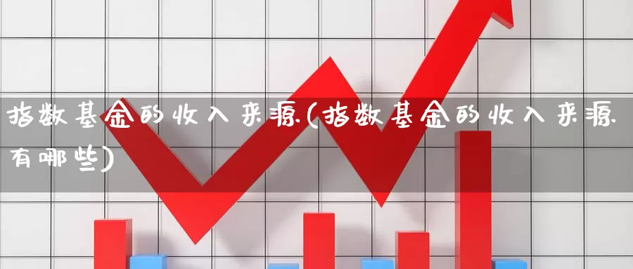 指数基金的收入来源(指数基金的收入来源有哪些)_https://www.fsntr.com_K线分析_第1张