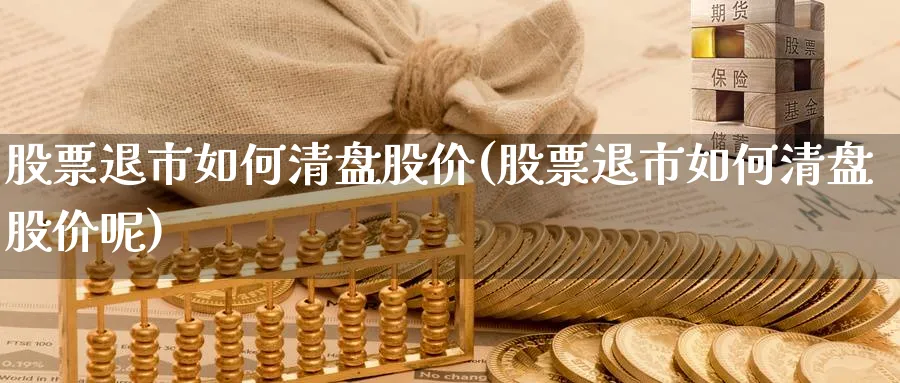 股票退市如何清盘股价(股票退市如何清盘股价呢)_https://www.fsntr.com_股票观测_第1张